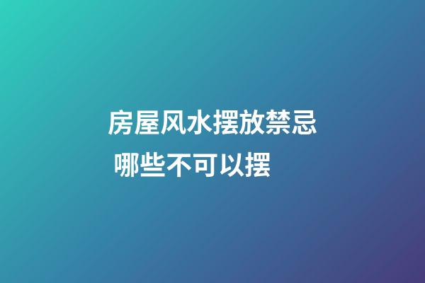 房屋风水摆放禁忌 哪些不可以摆